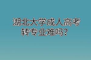 湖北大学成人高考转专业难吗？