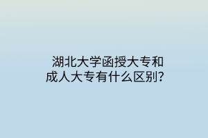 湖北大学函授大专和成人大专有什么区别？
